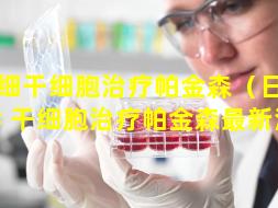 干细干细胞治疗帕金森（日本 🦢 干细胞治疗帕金森最新消息）